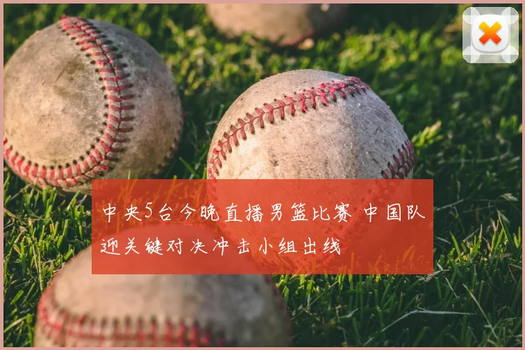 中央5台今晚直播男篮比赛 中国队迎关键对决冲击小组出线