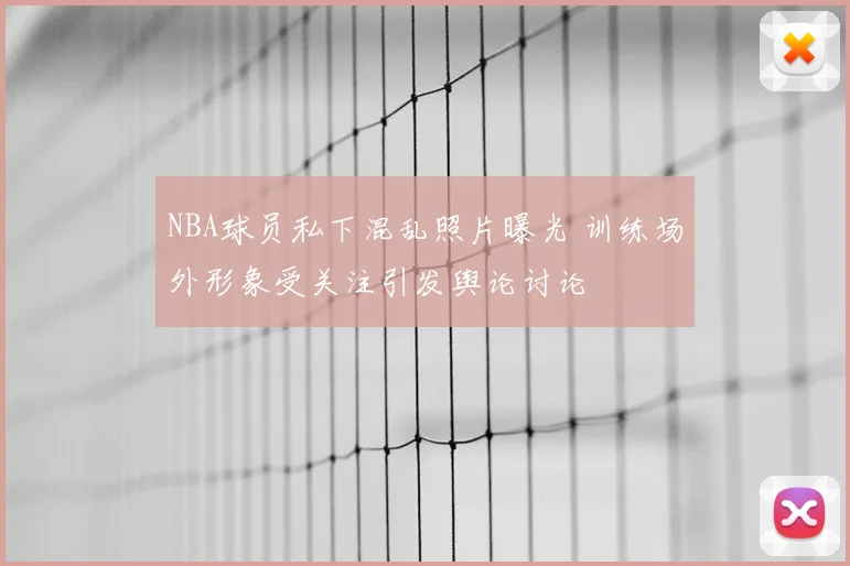 NBA球员私下混乱照片曝光 训练场外形象受关注引发舆论讨论