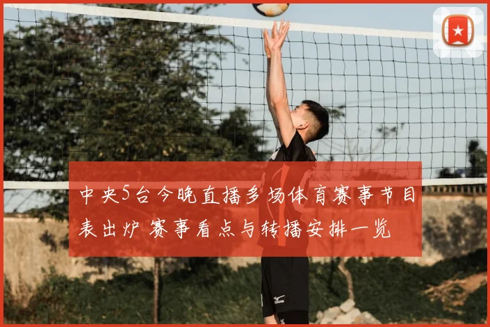 中央5台今晚直播多场体育赛事节目表出炉 赛事看点与转播安排一览