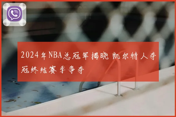 2024年NBA总冠军揭晓 凯尔特人夺冠终结赛季争夺