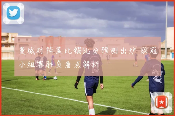 曼城对阵莱比锡比分预测出炉 欧冠小组赛胜负看点解析