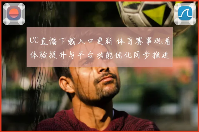 CC直播下载入口更新 体育赛事观看体验提升与平台功能优化同步推进