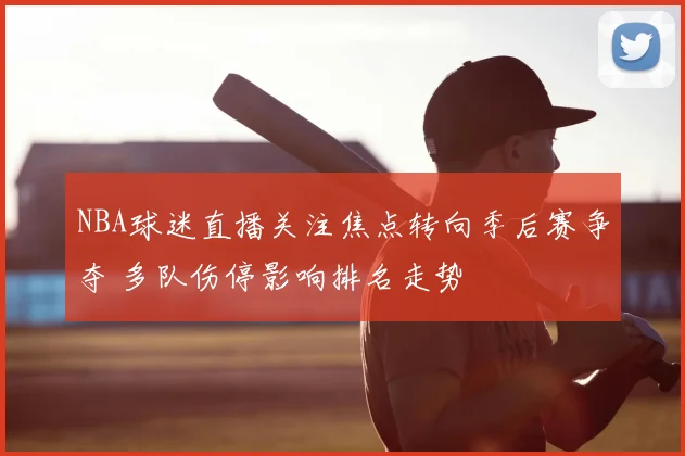 NBA球迷直播关注焦点转向季后赛争夺 多队伤停影响排名走势