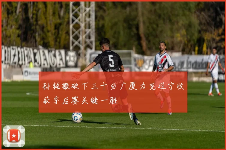 孙铭徽砍下三十分广厦力克辽宁收获季后赛关键一胜