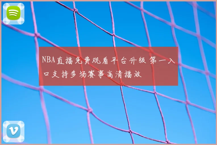 NBA直播免费观看平台升级 第一入口支持多场赛事高清播放