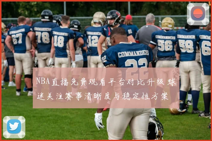NBA直播免费观看平台对比升级 球迷关注赛事清晰度与稳定性方案