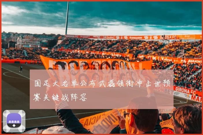 国足大名单公布武磊领衔冲击世预赛关键战阵容
