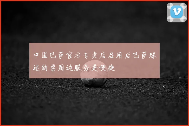 中国巴萨官方专卖店启用后巴萨球迷购票周边服务更便捷