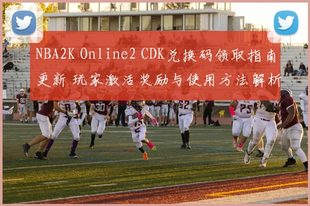NBA2K Online2 CDK兑换码领取指南更新 玩家激活奖励与使用方法解析