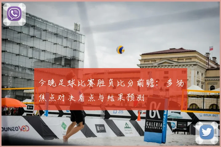 今晚足球比赛胜负比分前瞻：多场焦点对决看点与结果预测
