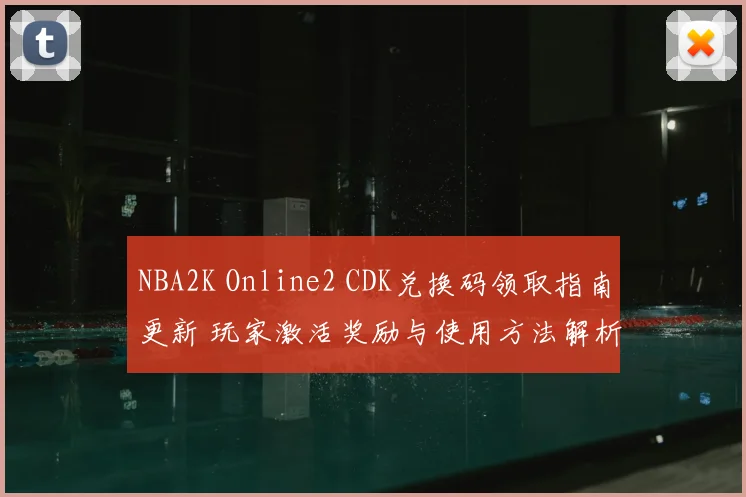NBA2K Online2 CDK兑换码领取指南更新 玩家激活奖励与使用方法解析