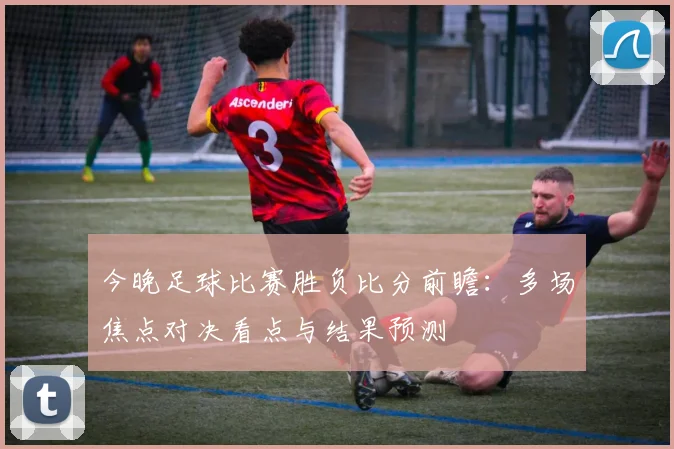 今晚足球比赛胜负比分前瞻：多场焦点对决看点与结果预测