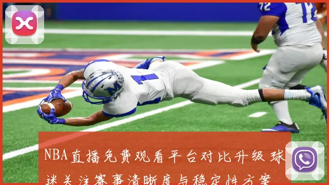 NBA直播免费观看平台对比升级 球迷关注赛事清晰度与稳定性方案