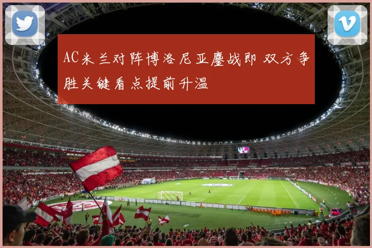 AC米兰对阵博洛尼亚鏖战即 双方争胜关键看点提前升温