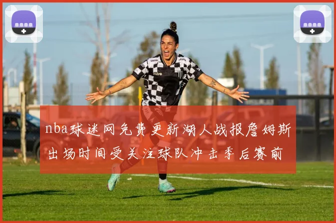 nba球迷网免费更新湖人战报詹姆斯出场时间受关注球队冲击季后赛前景