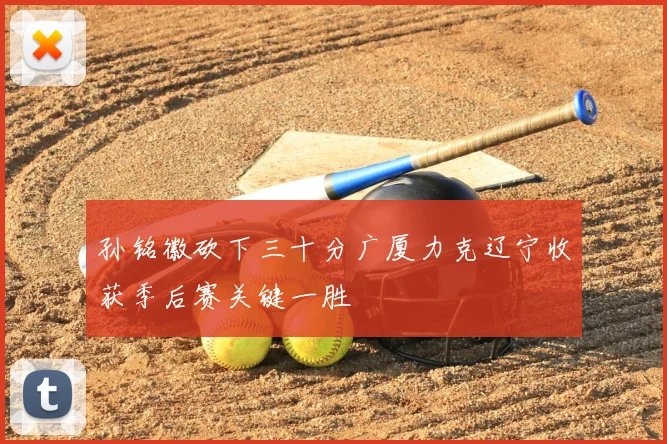 孙铭徽砍下三十分广厦力克辽宁收获季后赛关键一胜