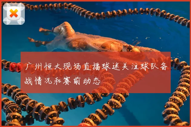 广州恒大现场直播球迷关注球队备战情况和赛前动态