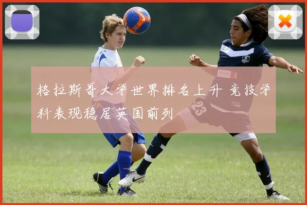 格拉斯哥大学世界排名上升 竞技学科表现稳居英国前列