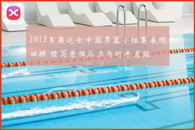 2012年奥运会中国男篮小组赛表现回顾 续写晋级压力与对手差距