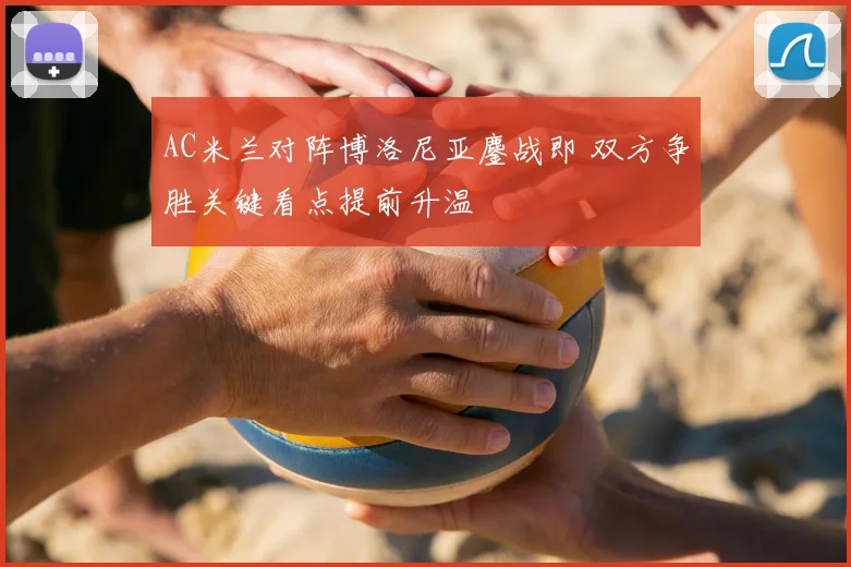AC米兰对阵博洛尼亚鏖战即 双方争胜关键看点提前升温