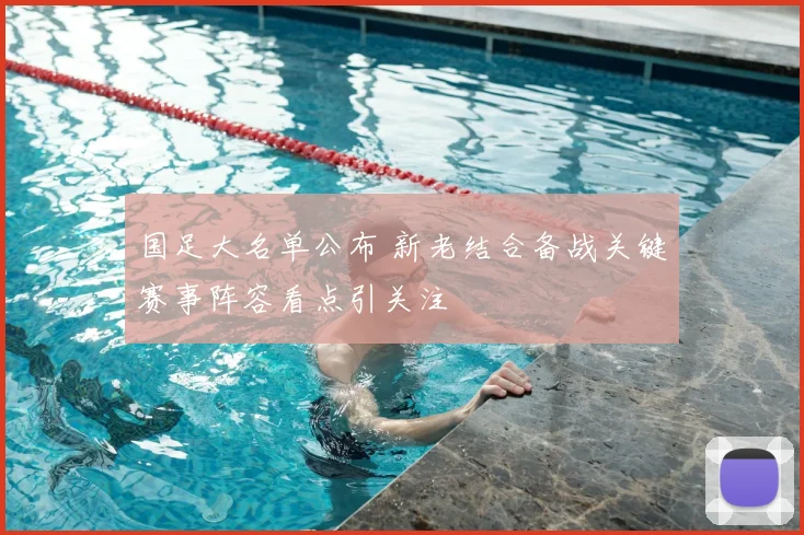 国足大名单公布 新老结合备战关键赛事阵容看点引关注
