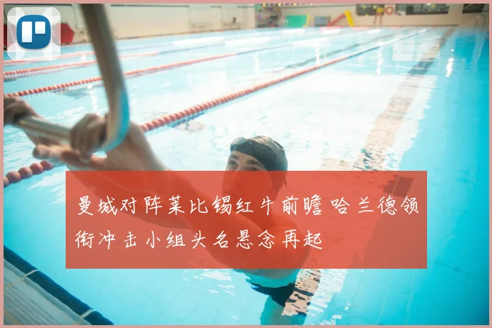 曼城对阵莱比锡红牛前瞻 哈兰德领衔冲击小组头名悬念再起