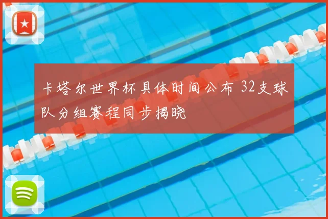 卡塔尔世界杯具体时间公布 32支球队分组赛程同步揭晓
