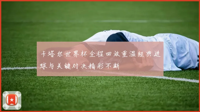 卡塔尔世界杯全程回放重温经典进球与关键对决精彩不断