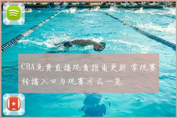 CBA免费直播观看指南更新 常规赛转播入口与观赛方式一览