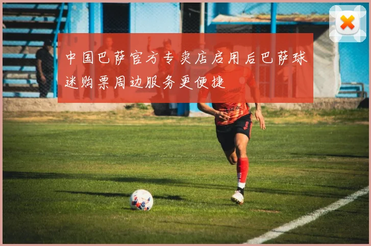 中国巴萨官方专卖店启用后巴萨球迷购票周边服务更便捷