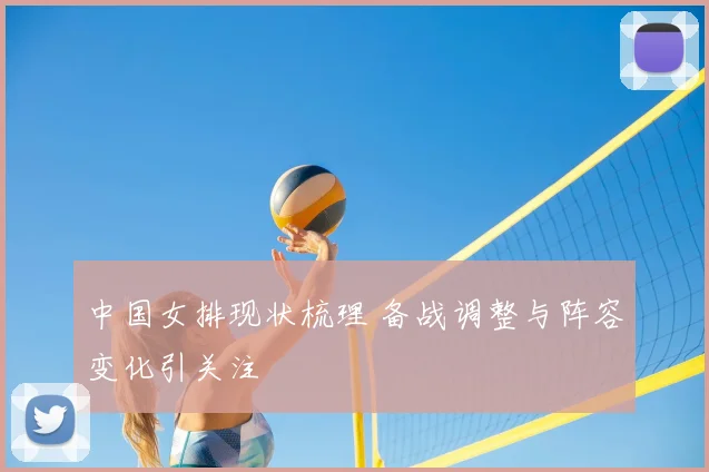 中国女排现状梳理 备战调整与阵容变化引关注