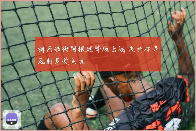 梅西领衔阿根廷锋线出战 美洲杯争冠前景受关注