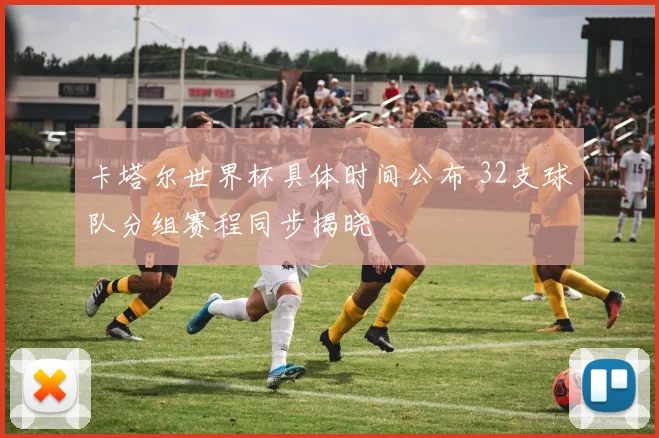 卡塔尔世界杯具体时间公布 32支球队分组赛程同步揭晓