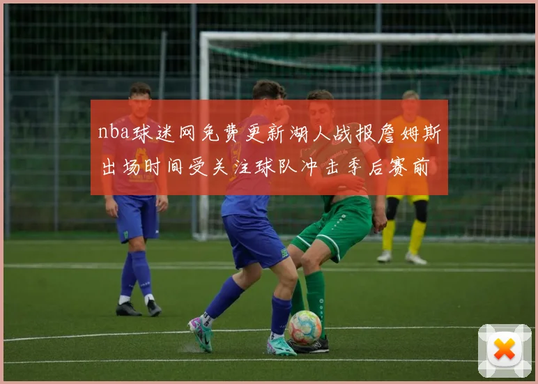 nba球迷网免费更新湖人战报詹姆斯出场时间受关注球队冲击季后赛前景