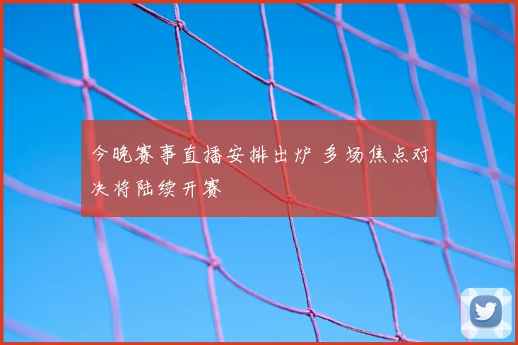 今晚赛事直播安排出炉 多场焦点对决将陆续开赛