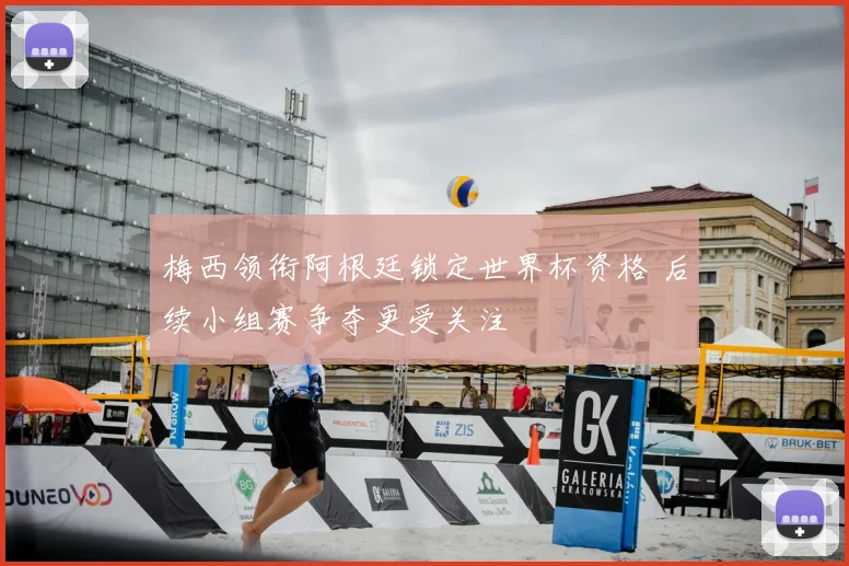 梅西领衔阿根廷锁定世界杯资格 后续小组赛争夺更受关注